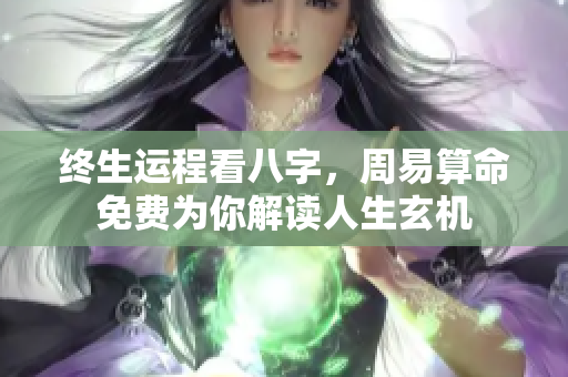 终生运程看八字，周易算命免费为你解读人生玄机