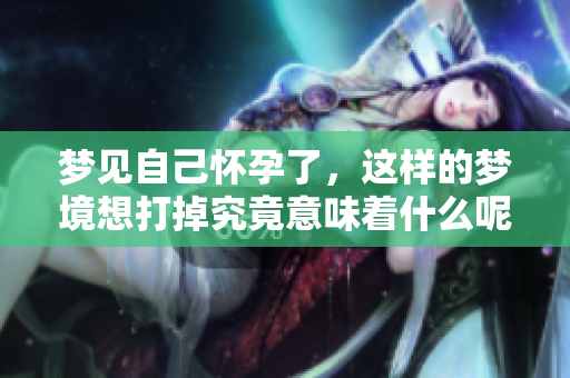梦见自己怀孕了，这样的梦境想打掉究竟意味着什么呢