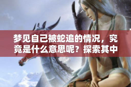 梦见自己被蛇追的情况，究竟是什么意思呢？探索其中的深层含义。