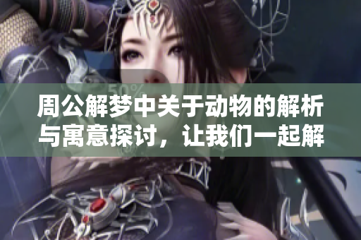 周公解梦中关于动物的解析与寓意探讨，让我们一起解读梦境里的动物奥秘