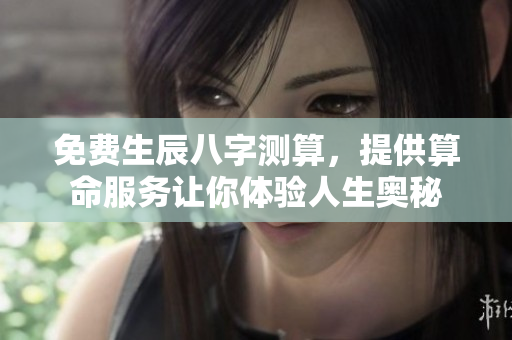 免费生辰八字测算，提供算命服务让你体验人生奥秘
