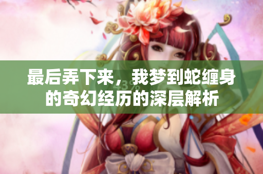 最后弄下来，我梦到蛇缠身的奇幻经历的深层解析
