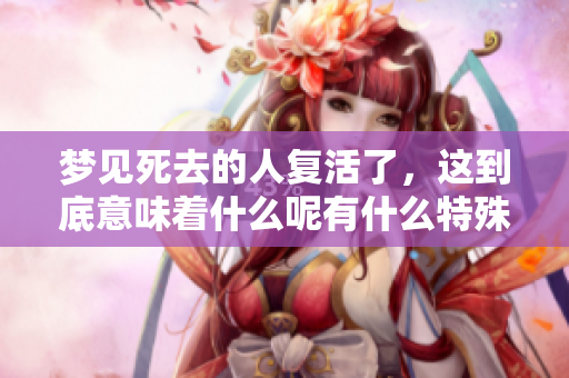 梦见死去的人复活了，这到底意味着什么呢有什么特殊的含义吗