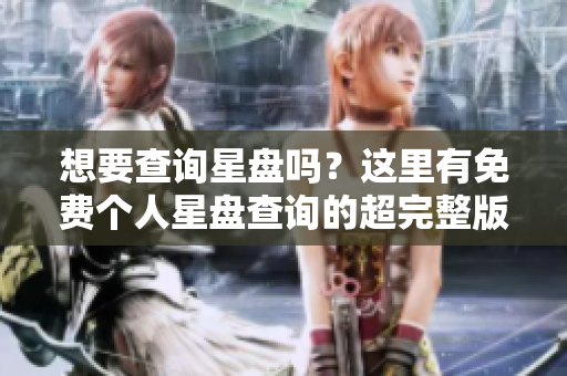 想要查询星盘吗？这里有免费个人星盘查询的超完整版内容！