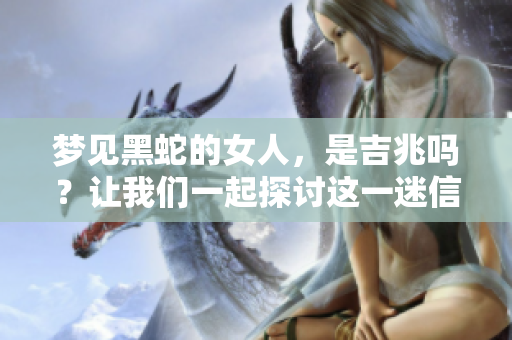 梦见黑蛇的女人，是吉兆吗？让我们一起探讨这一迷信背后的深意。