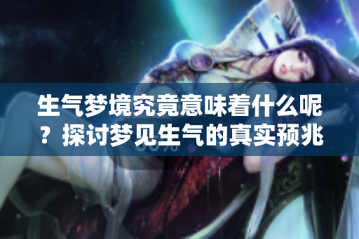 生气梦境究竟意味着什么呢？探讨梦见生气的真实预兆与含义。