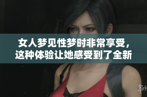 女人梦见性梦时非常享受，这种体验让她感受到了全新的快乐