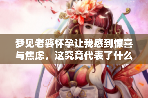 梦见老婆怀孕让我感到惊喜与焦虑，这究竟代表了什么呢