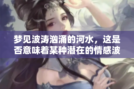 梦见波涛汹涌的河水，这是否意味着某种潜在的情感波动呢