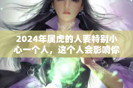 2024年属虎的人要特别小心一个人，这个人会影响你的运势