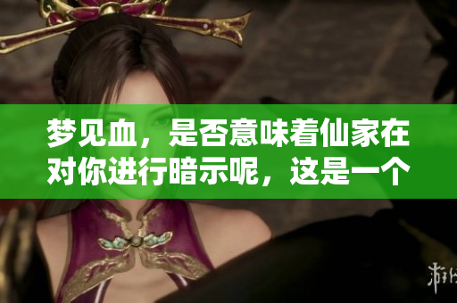 梦见血，是否意味着仙家在对你进行暗示呢，这是一个值得深思的问题