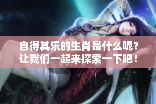 自得其乐的生肖是什么呢？让我们一起来探索一下吧！