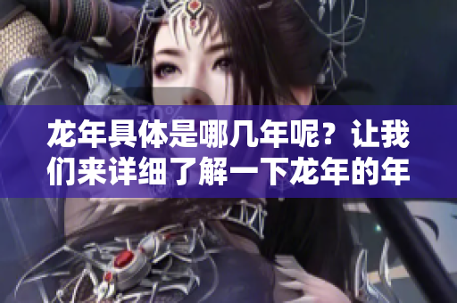 龙年具体是哪几年呢？让我们来详细了解一下龙年的年份。