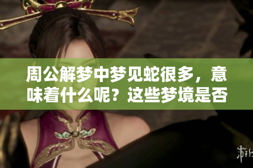 周公解梦中梦见蛇很多，意味着什么呢？这些梦境是否有深层的含义呢？