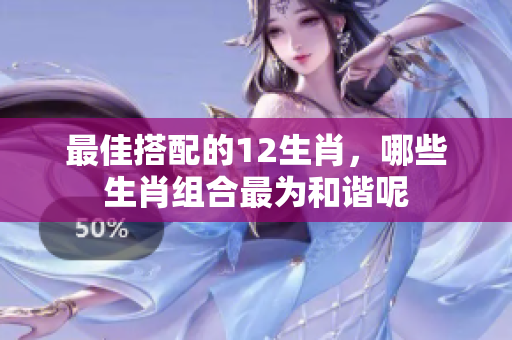 最佳搭配的12生肖，哪些生肖组合最为和谐呢