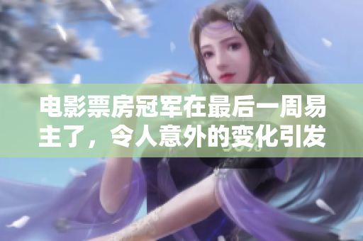 电影票房冠军在最后一周易主了，令人意外的变化引发了关注