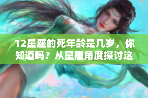 12星座的死年龄是几岁，你知道吗？从星座角度探讨这个有趣的话题