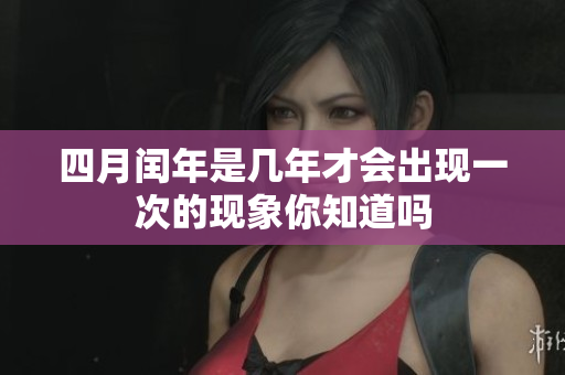 四月闰年是几年才会出现一次的现象你知道吗