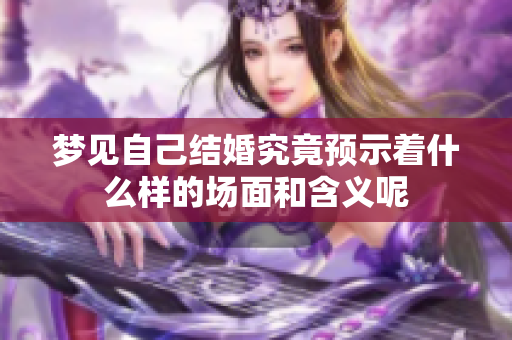 梦见自己结婚究竟预示着什么样的场面和含义呢
