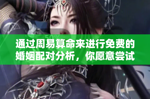 通过周易算命来进行免费的婚姻配对分析，你愿意尝试吗？