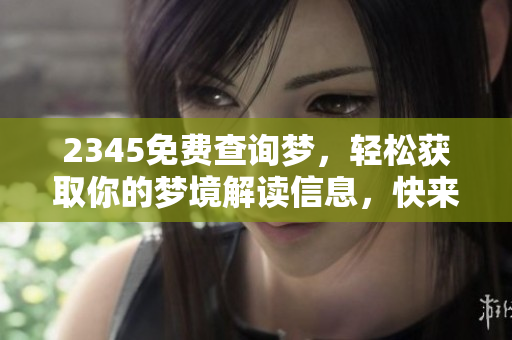 2345免费查询梦，轻松获取你的梦境解读信息，快来探索吧