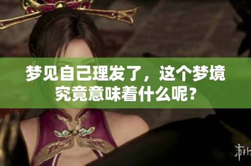 梦见自己理发了，这个梦境究竟意味着什么呢？