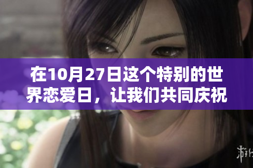 在10月27日这个特别的世界恋爱日，让我们共同庆祝爱情的美好。