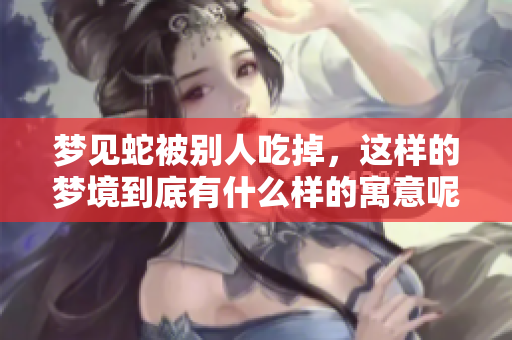 梦见蛇被别人吃掉，这样的梦境到底有什么样的寓意呢