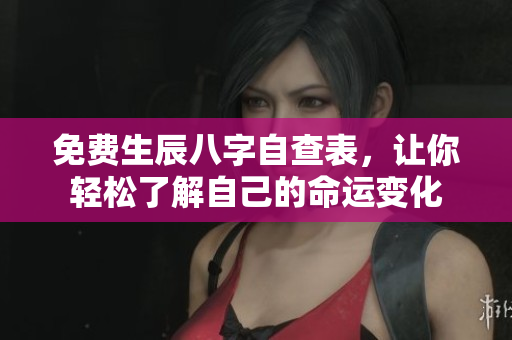 免费生辰八字自查表，让你轻松了解自己的命运变化