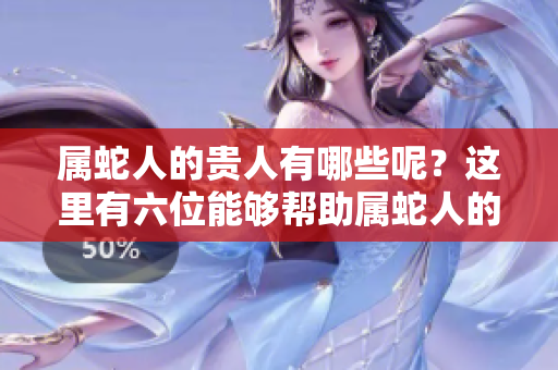属蛇人的贵人有哪些呢？这里有六位能够帮助属蛇人的贵人介绍。