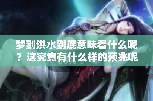 梦到洪水到底意味着什么呢？这究竟有什么样的预兆呢？
