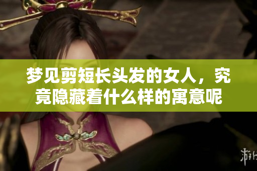 梦见剪短长头发的女人，究竟隐藏着什么样的寓意呢