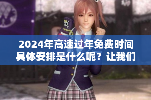 2024年高速过年免费时间具体安排是什么呢？让我们来详细了解一下吧