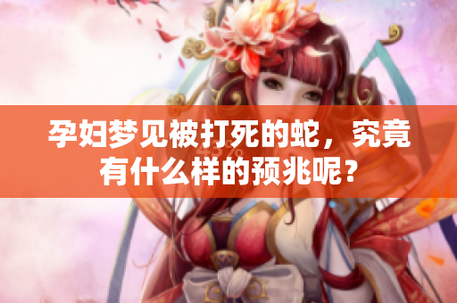 孕妇梦见被打死的蛇，究竟有什么样的预兆呢？