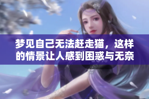 梦见自己无法赶走猫，这样的情景让人感到困惑与无奈