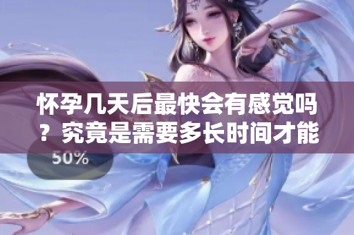 怀孕几天后最快会有感觉吗？究竟是需要多长时间才能察觉到呢