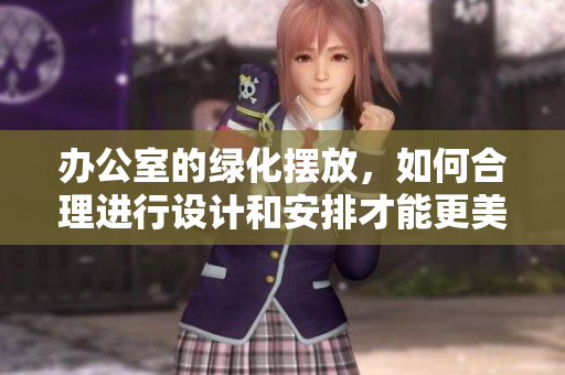 办公室的绿化摆放，如何合理进行设计和安排才能更美观呢