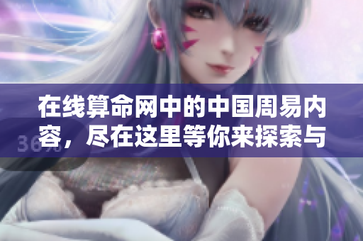 在线算命网中的中国周易内容，尽在这里等你来探索与体验