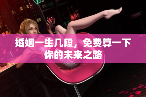 婚姻一生几段，免费算一下你的未来之路