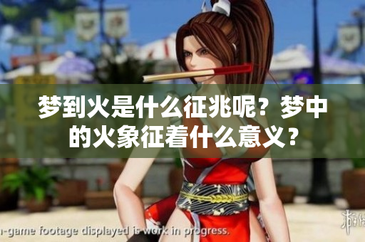 梦到火是什么征兆呢？梦中的火象征着什么意义？