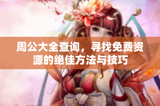 周公大全查询，寻找免费资源的绝佳方法与技巧