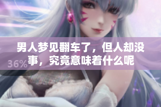 男人梦见翻车了，但人却没事，究竟意味着什么呢