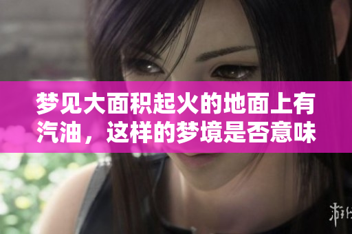 梦见大面积起火的地面上有汽油，这样的梦境是否意味着什么好事呢