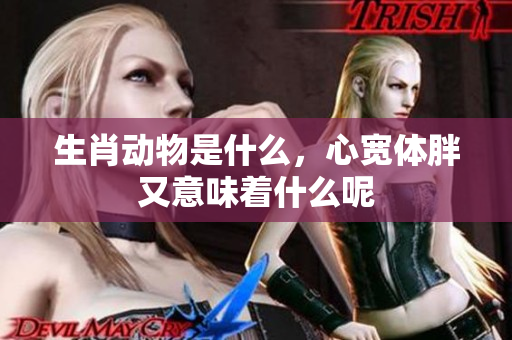 生肖动物是什么，心宽体胖又意味着什么呢