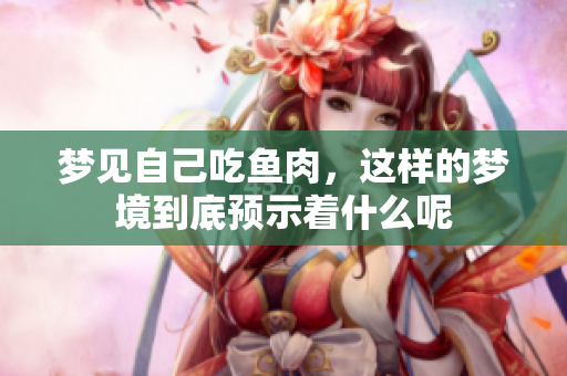 梦见自己吃鱼肉，这样的梦境到底预示着什么呢
