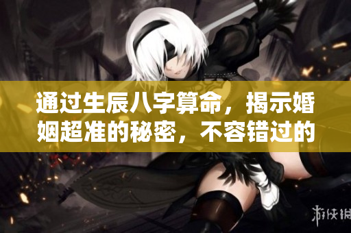 通过生辰八字算命，揭示婚姻超准的秘密，不容错过的智慧分享