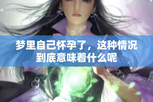 梦里自己怀孕了，这种情况到底意味着什么呢