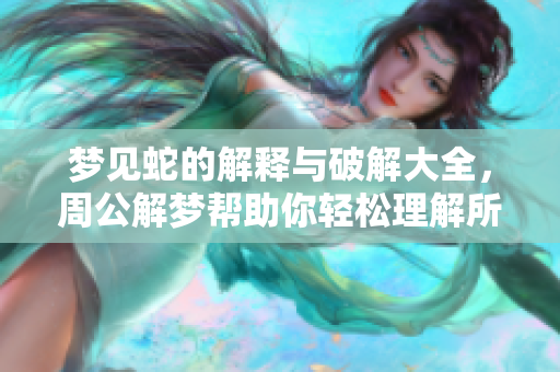 梦见蛇的解释与破解大全，周公解梦帮助你轻松理解所有梦境内容