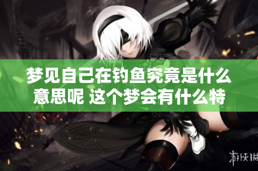 梦见自己在钓鱼究竟是什么意思呢 这个梦会有什么特别的征兆吗