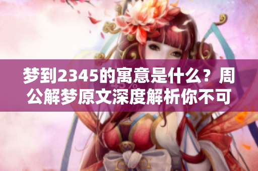 梦到2345的寓意是什么？周公解梦原文深度解析你不可不知的内容